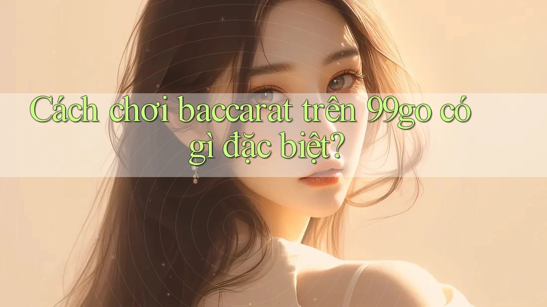 Cách chơi baccarat trên 99go có gì đặc biệt? Cách chơi baccarat trên 99go có gì đặc biệt?
