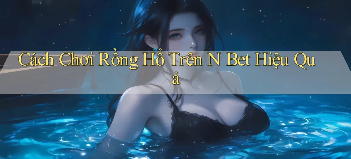 cách chơi rồng hổ trên n bet hiệu quả