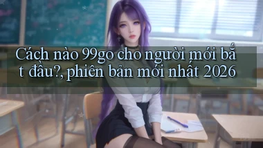 Cách nào 99go cho người mới bắt đầu, phiên bản mới nhất 2026