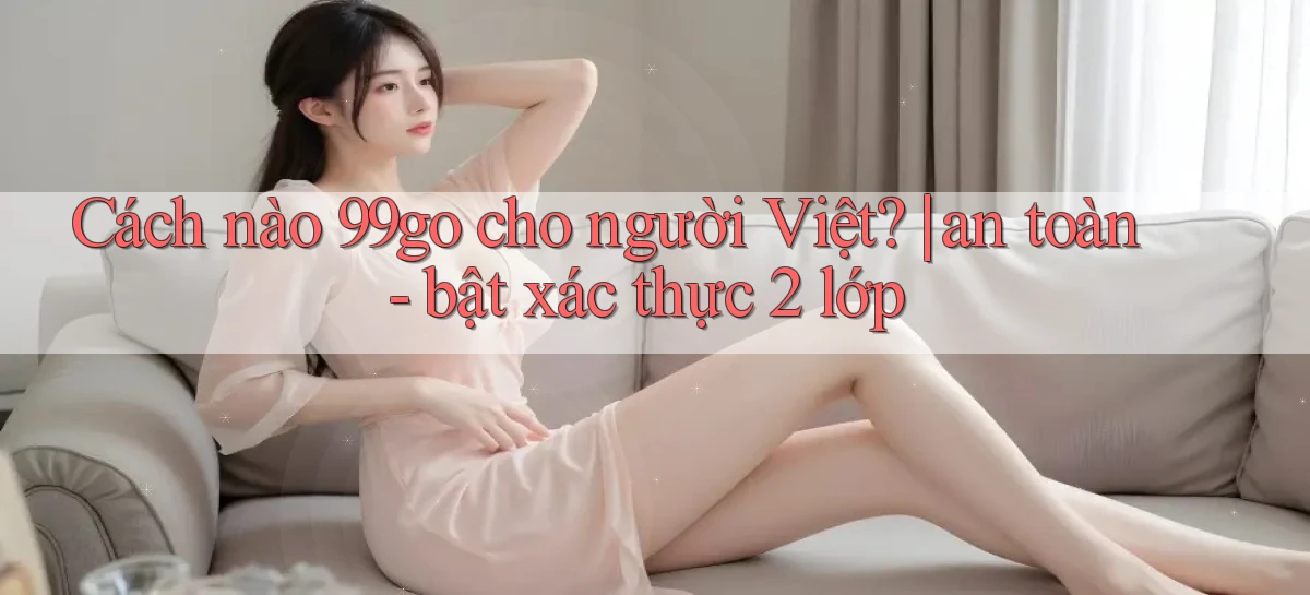 Cách nào 99go cho người Việt an toàn   bật xác thực 2 lớp