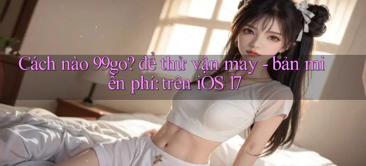 Cách nào 99go để thử vận may   bản miễn phí trên iOS 17