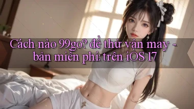 Cách nào 99go để thử vận may   bản miễn phí trên iOS 17