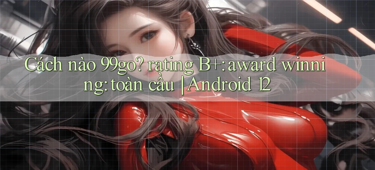 Cách nào 99go rating B  award winning toàn cầu Android 12
