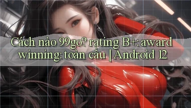 Cách nào 99go rating B  award winning toàn cầu Android 12