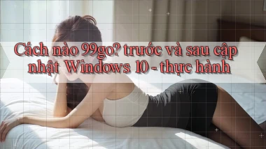 Cách nào 99go trước và sau cập nhật Windows 10   thực hành