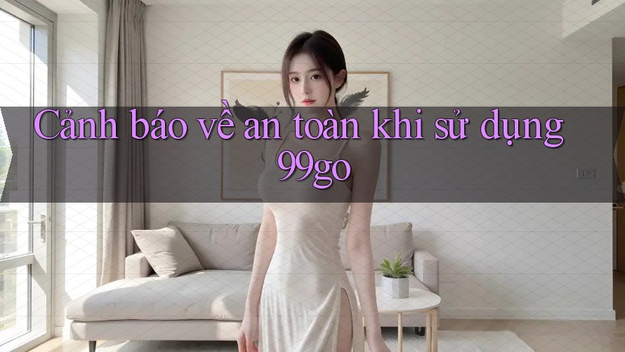 Cảnh báo về an toàn khi sử dụng 99go Cảnh báo về an toàn khi sử dụng 99go