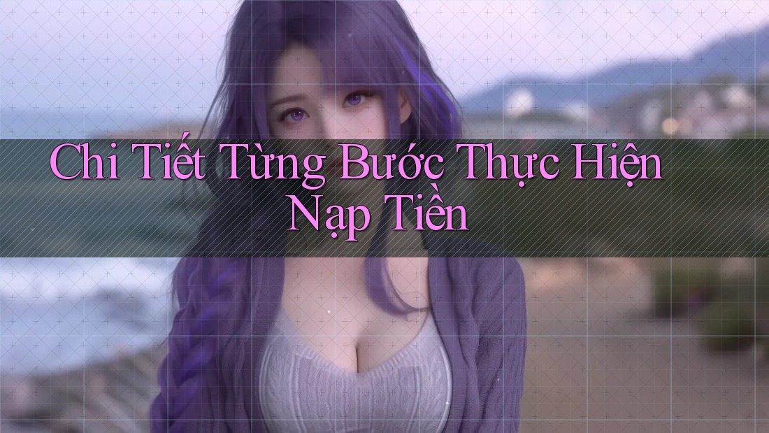 Chi Tiết Từng Bước Thực Hiện Nạp Tiền Chi Tiết Từng Bước Thực Hiện Nạp Tiền