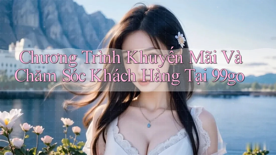 Chương Trình Khuyến Mãi Và Chăm Sóc Khách Hàng Tại 99go