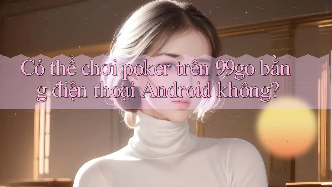 Có thể chơi poker trên 99go bằng điện thoại Android không? Có thể chơi poker trên 99go bằng điện thoại Android không?