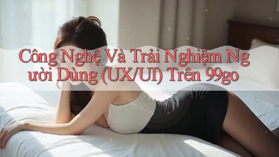 Công Nghệ Và Trải Nghiệm Người Dùng (UX/UI) Trên 99go Công Nghệ Và Trải Nghiệm Người Dùng (UX/UI) Trên 99go