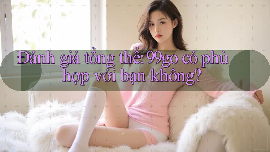 Đánh giá tổng thể: 99go có phù hợp với bạn không?