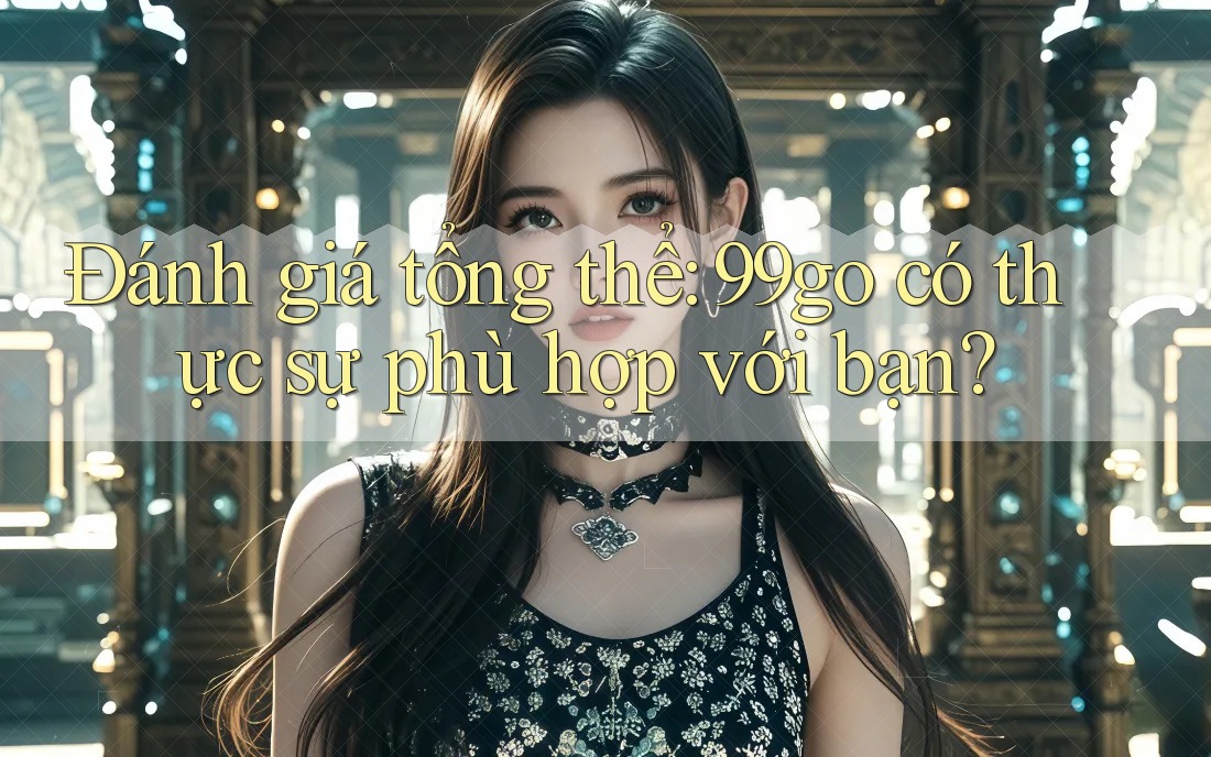 Đánh giá tổng thể: 99go có thực sự phù hợp với bạn?