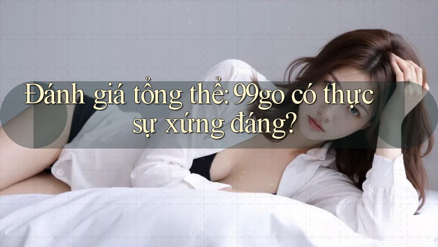 Đánh giá tổng thể: 99go có thực sự xứng đáng? Đánh giá tổng thể: 99go có thực sự xứng đáng?