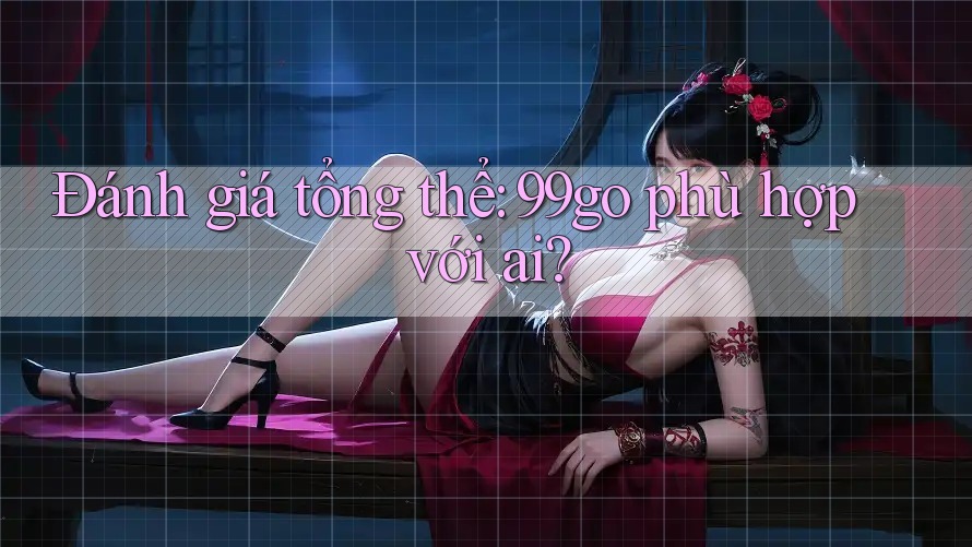 Đánh giá tổng thể: 99go phù hợp với ai? Đánh giá tổng thể: 99go phù hợp với ai?