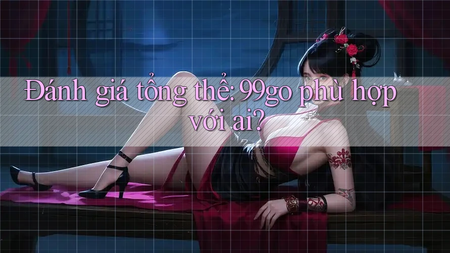 Đánh giá tổng thể: 99go phù hợp với ai? Đánh giá tổng thể: 99go phù hợp với ai?