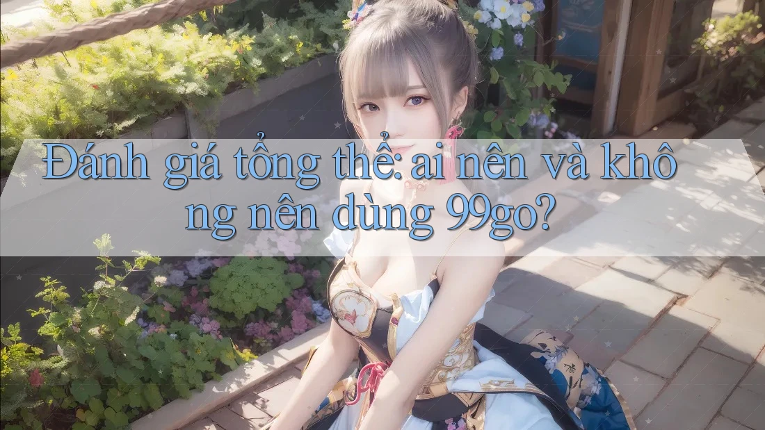 Đánh giá tổng thể: ai nên và không nên dùng 99go? Đánh giá tổng thể: ai nên và không nên dùng 99go?