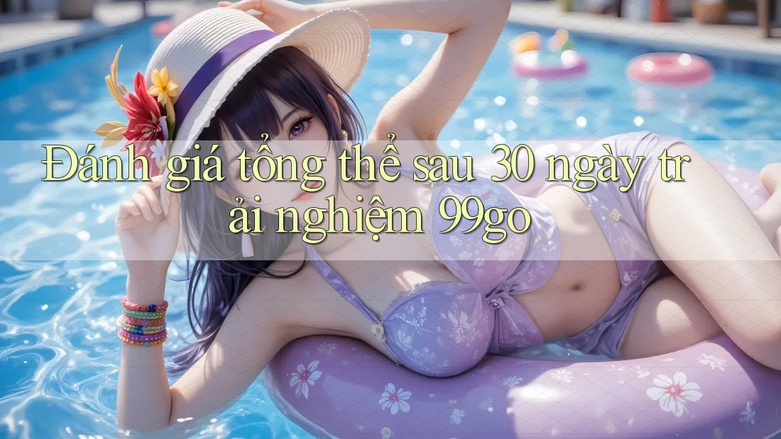 Đánh giá tổng thể sau 30 ngày trải nghiệm 99go Đánh giá tổng thể sau 30 ngày trải nghiệm 99go