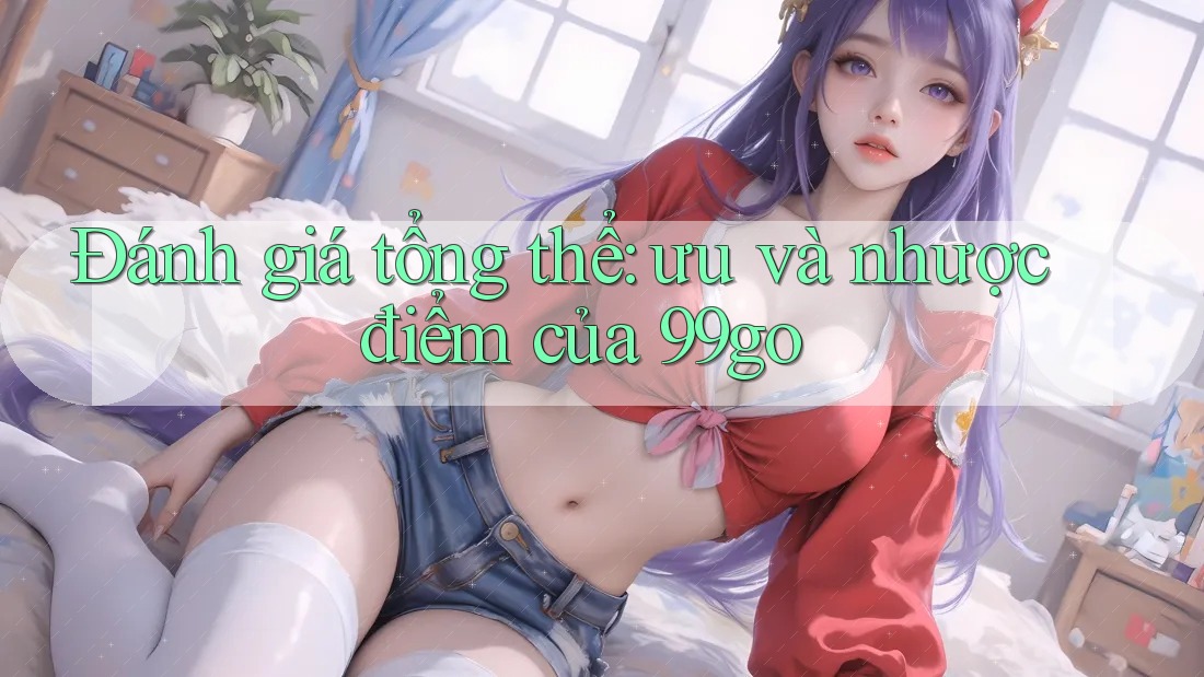 Đánh giá tổng thể: ưu và nhược điểm của 99go Đánh giá tổng thể: ưu và nhược điểm của 99go
