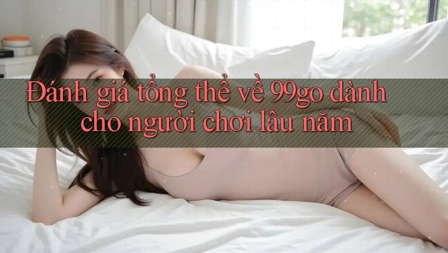 Đánh giá tổng thể về 99go dành cho người chơi lâu năm Đánh giá tổng thể về 99go dành cho người chơi lâu năm