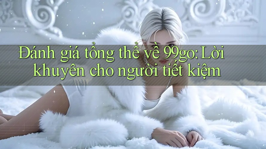 Đánh giá tổng thể về 99go: Lời khuyên cho người tiết kiệm Đánh giá tổng thể về 99go: Lời khuyên cho người tiết kiệm