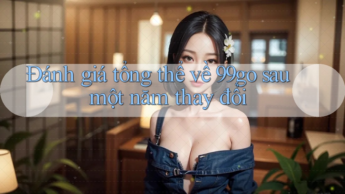 Đánh giá tổng thể về 99go sau một năm thay đổi Đánh giá tổng thể về 99go sau một năm thay đổi
