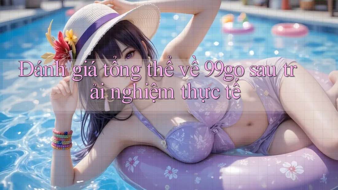 Đánh giá tổng thể về 99go sau trải nghiệm thực tế Đánh giá tổng thể về 99go sau trải nghiệm thực tế