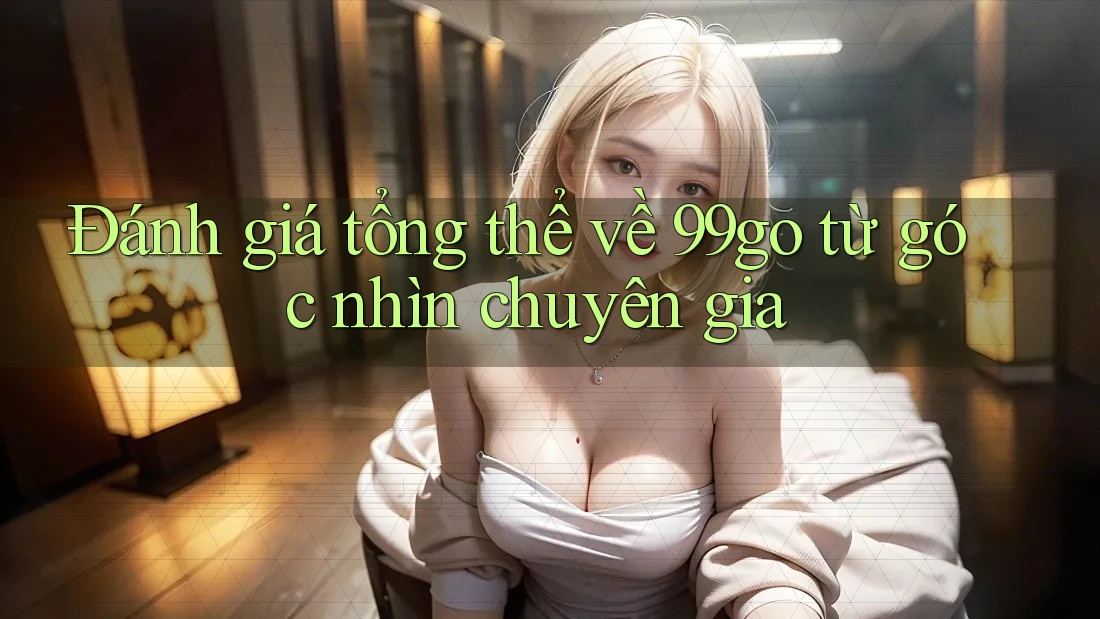 Đánh giá tổng thể về 99go từ góc nhìn chuyên gia Đánh giá tổng thể về 99go từ góc nhìn chuyên gia