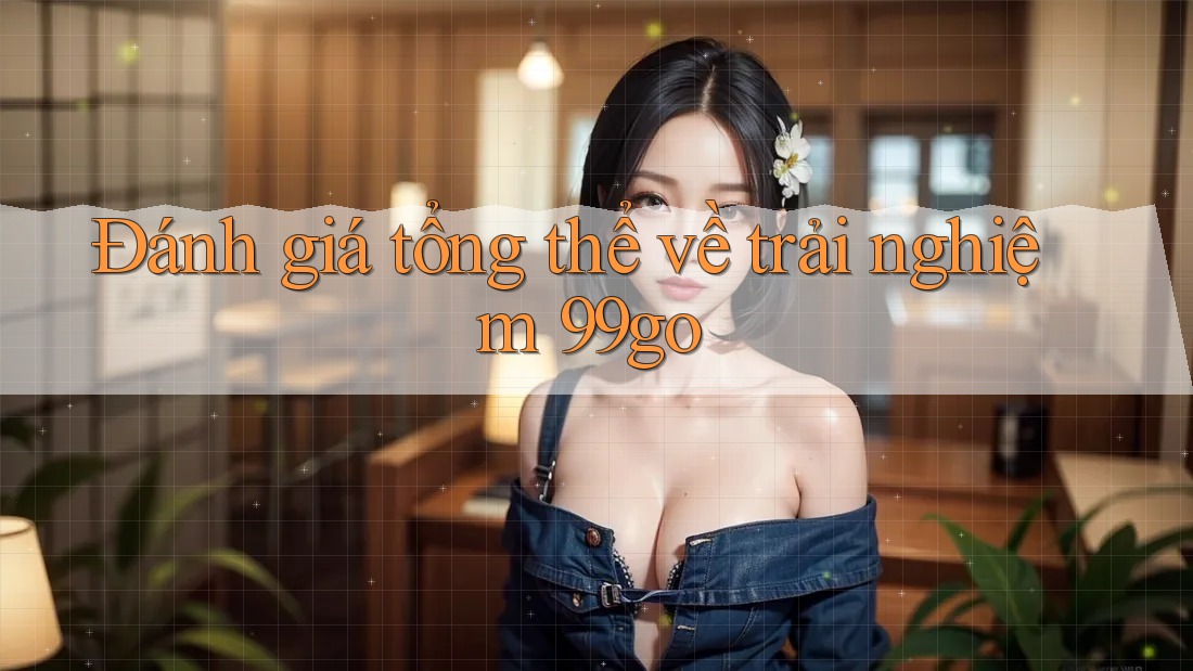Đánh giá tổng thể về trải nghiệm 99go Đánh giá tổng thể về trải nghiệm 99go