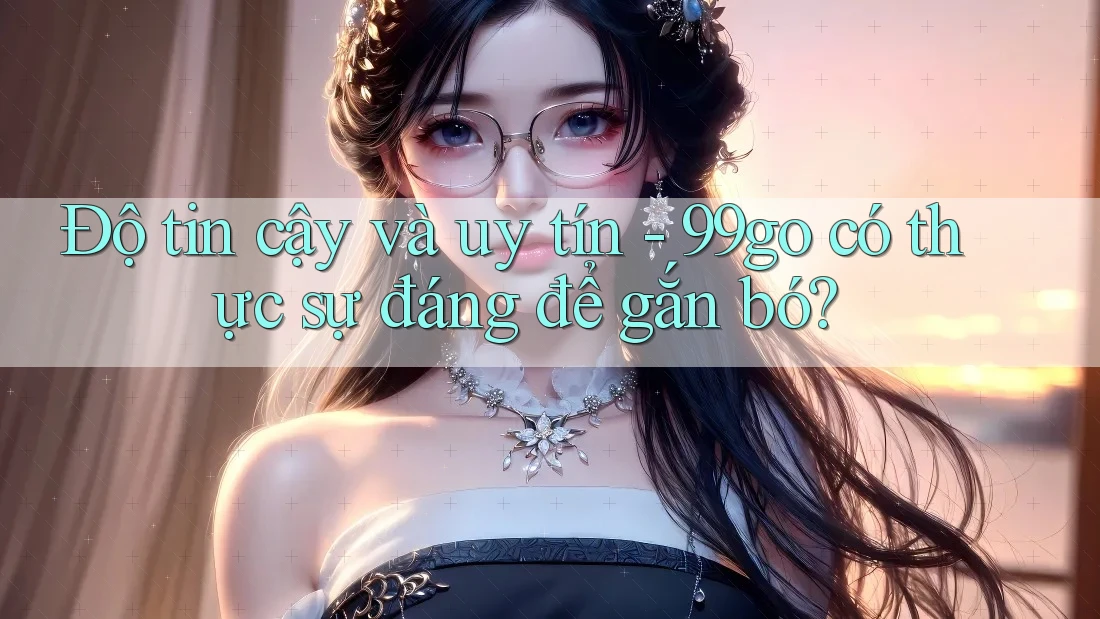 Độ tin cậy và uy tín - 99go có thực sự đáng để gắn bó? Độ tin cậy và uy tín - 99go có thực sự đáng để gắn bó?