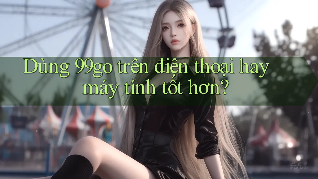 Dùng 99go trên điện thoại hay máy tính tốt hơn? Dùng 99go trên điện thoại hay máy tính tốt hơn?