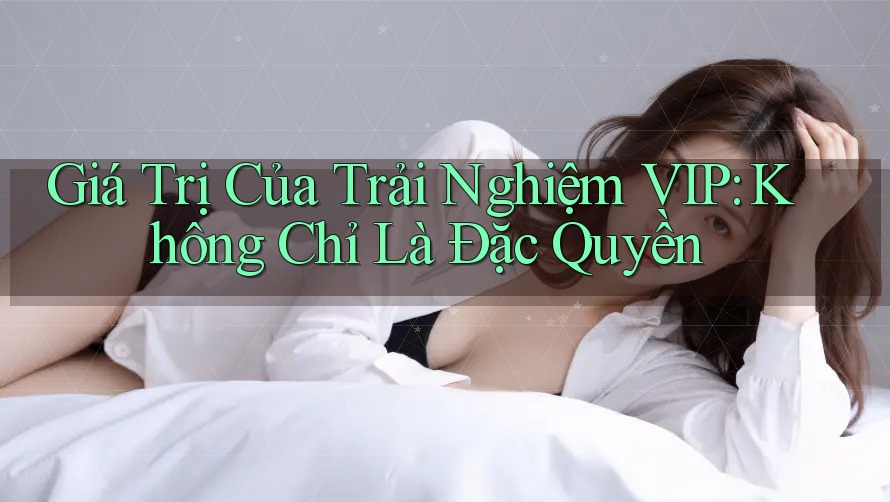 Giá Trị Của Trải Nghiệm VIP: Không Chỉ Là Đặc Quyền Giá Trị Của Trải Nghiệm VIP: Không Chỉ Là Đặc Quyền