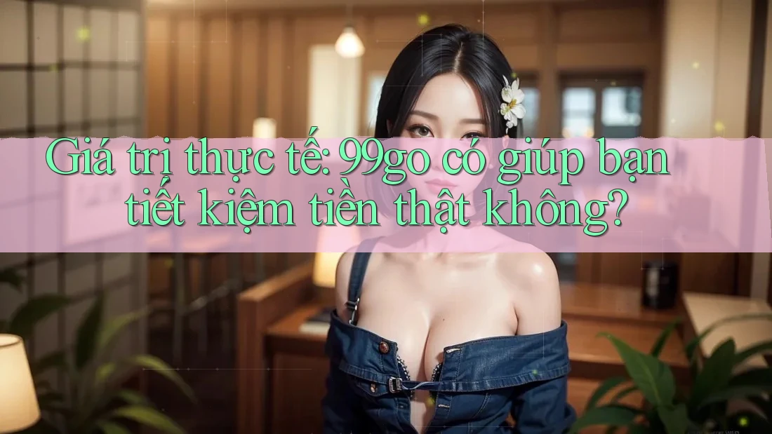Giá trị thực tế: 99go có giúp bạn tiết kiệm tiền thật không? Giá trị thực tế: 99go có giúp bạn tiết kiệm tiền thật không?