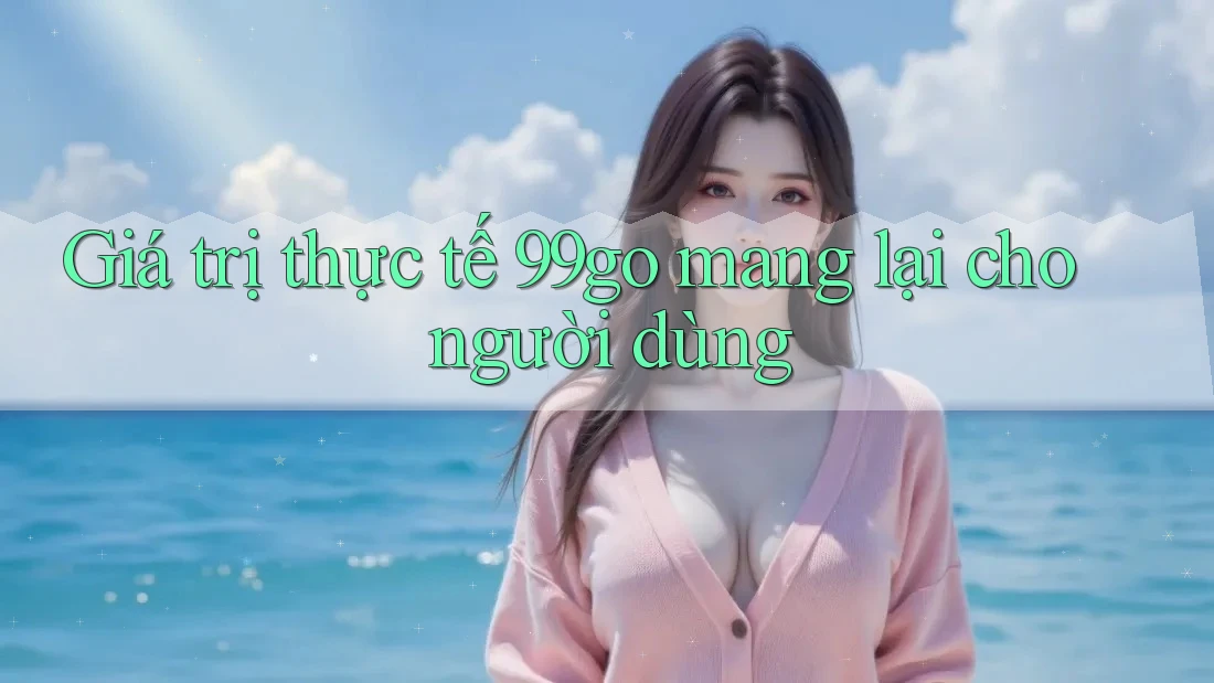 Giá trị thực tế 99go mang lại cho người dùng Giá trị thực tế 99go mang lại cho người dùng