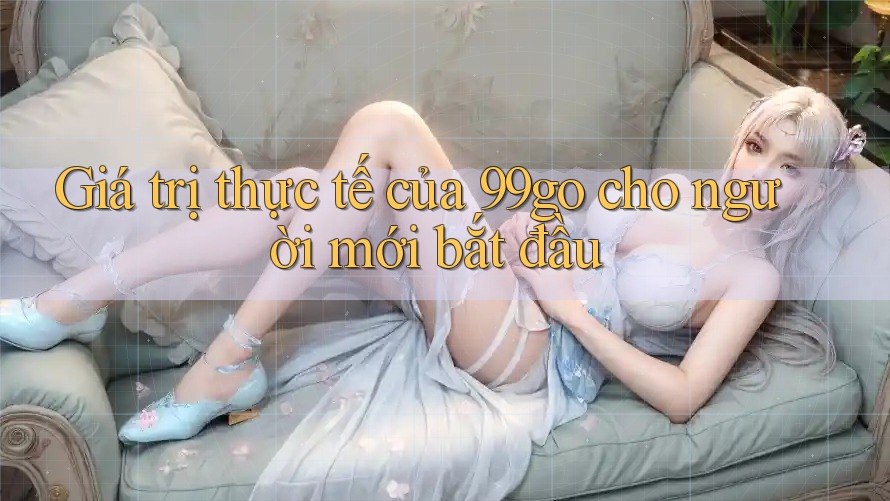 Giá trị thực tế của 99go cho người mới bắt đầu Giá trị thực tế của 99go cho người mới bắt đầu
