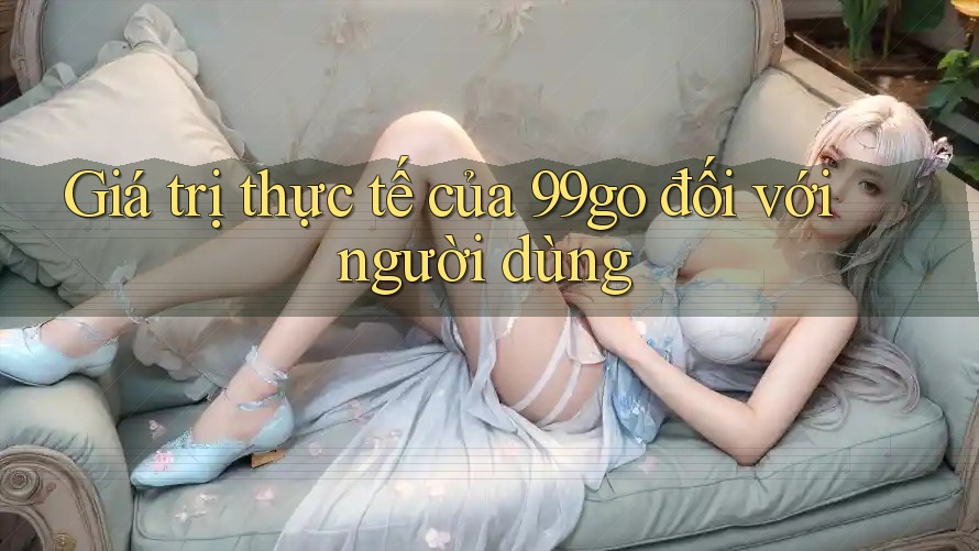 Giá trị thực tế của 99go đối với người dùng Giá trị thực tế của 99go đối với người dùng