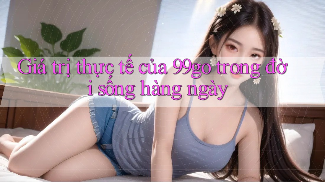 Giá trị thực tế của 99go trong đời sống hàng ngày