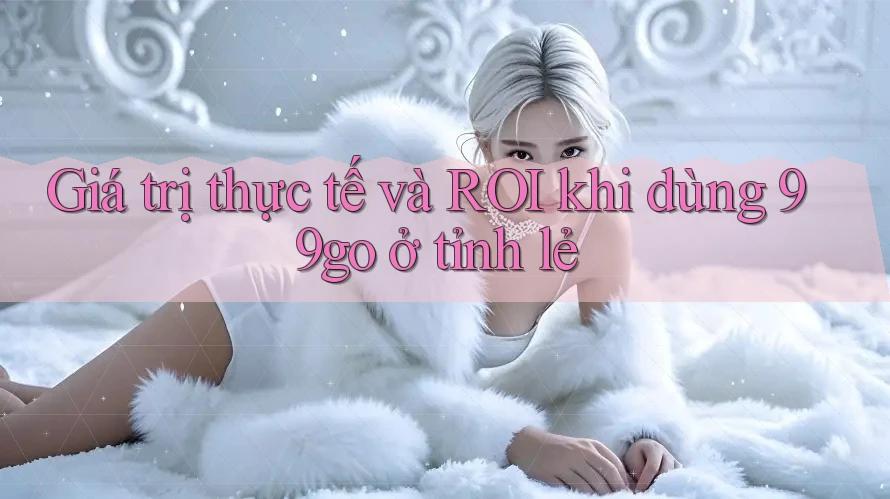 Giá trị thực tế và ROI khi dùng 99go ở tỉnh lẻ Giá trị thực tế và ROI khi dùng 99go ở tỉnh lẻ