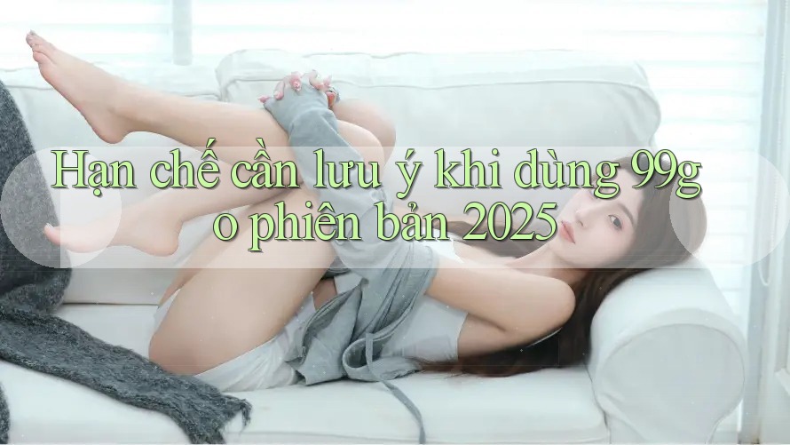Hạn chế cần lưu ý khi dùng 99go phiên bản 2025 Hạn chế cần lưu ý khi dùng 99go phiên bản 2025