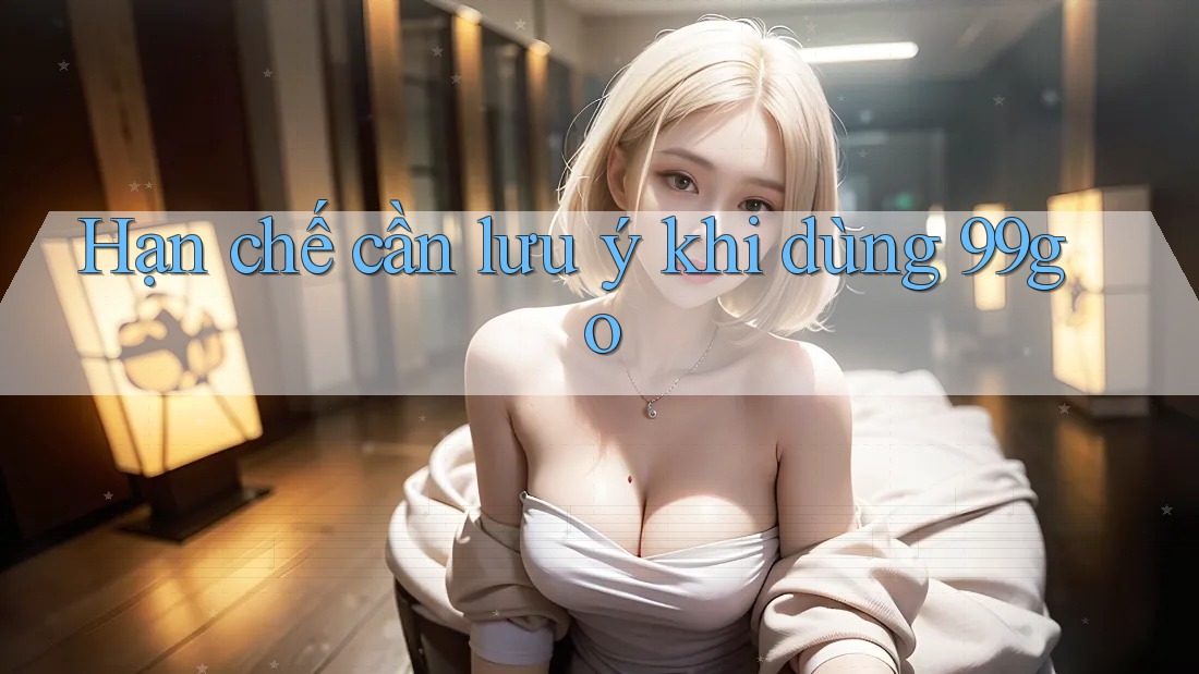 Hạn chế cần lưu ý khi dùng 99go Hạn chế cần lưu ý khi dùng 99go