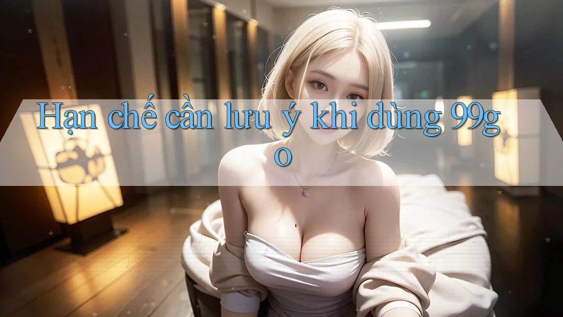 Hạn chế cần lưu ý khi dùng 99go Hạn chế cần lưu ý khi dùng 99go