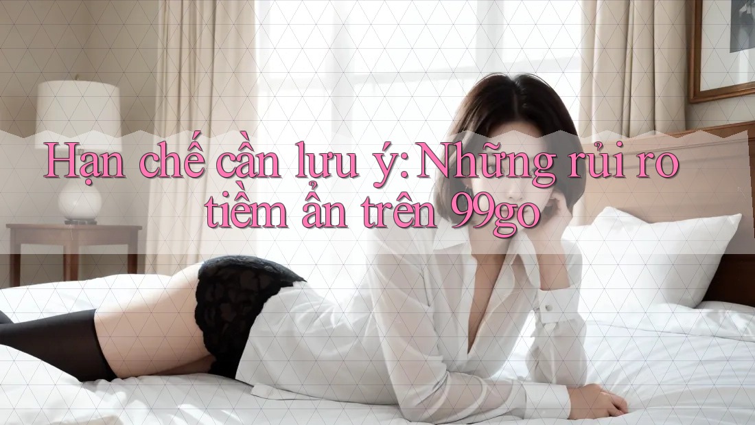Hạn chế cần lưu ý: Những rủi ro tiềm ẩn trên 99go