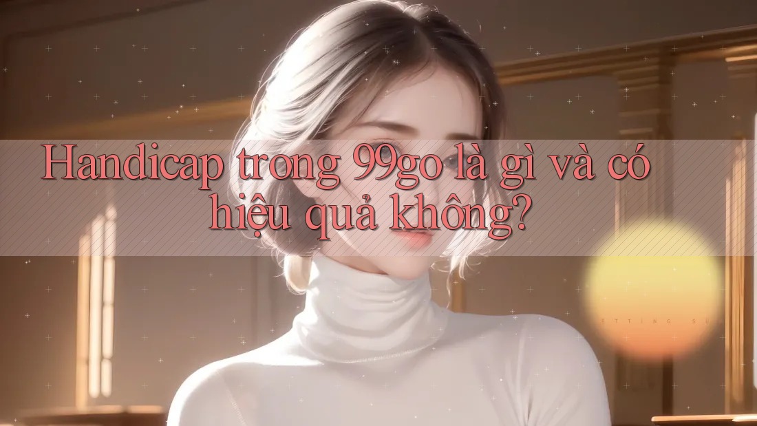 Handicap trong 99go là gì và có hiệu quả không? Handicap trong 99go là gì và có hiệu quả không?