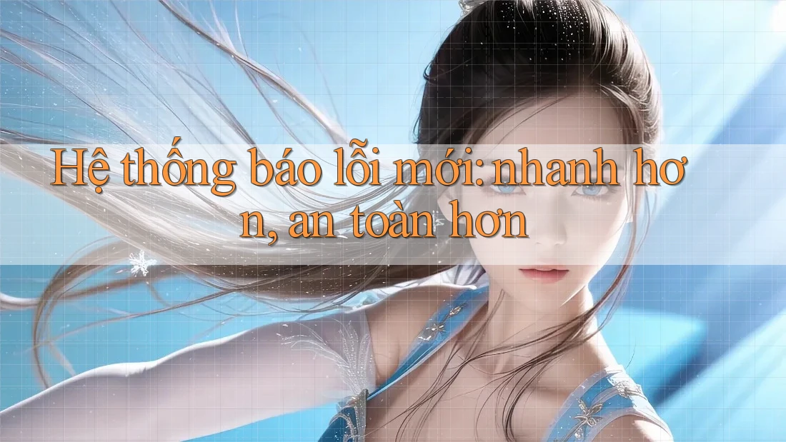 Hệ thống báo lỗi mới: nhanh hơn, an toàn hơn Hệ thống báo lỗi mới: nhanh hơn, an toàn hơn