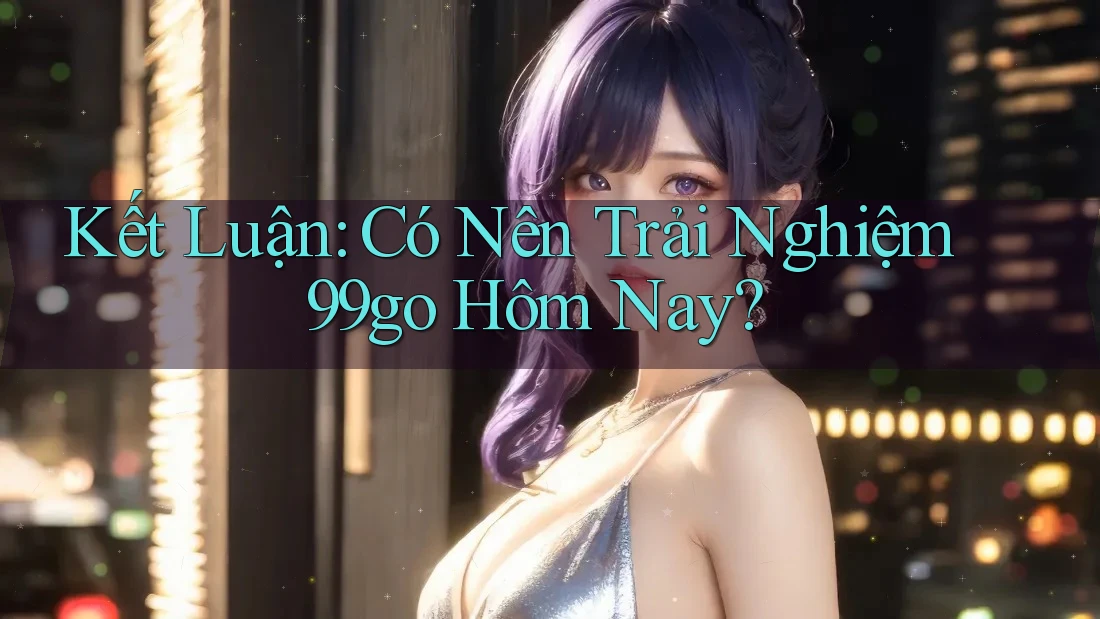 Kết Luận: Có Nên Trải Nghiệm 99go Hôm Nay? Kết Luận: Có Nên Trải Nghiệm 99go Hôm Nay?