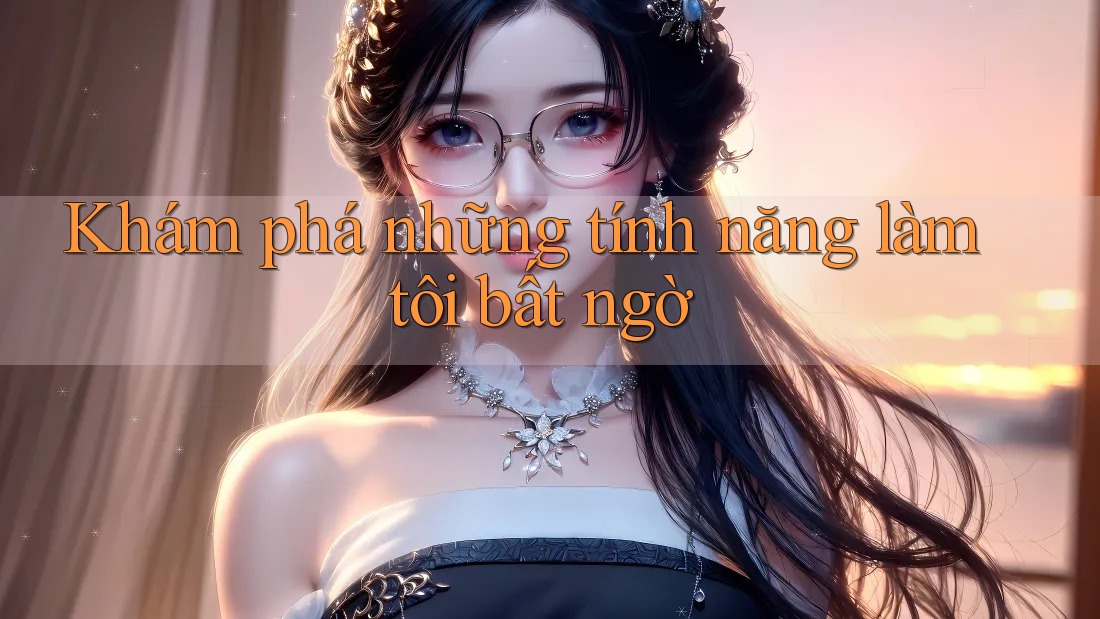 Khám phá những tính năng làm tôi bất ngờ Khám phá những tính năng làm tôi bất ngờ