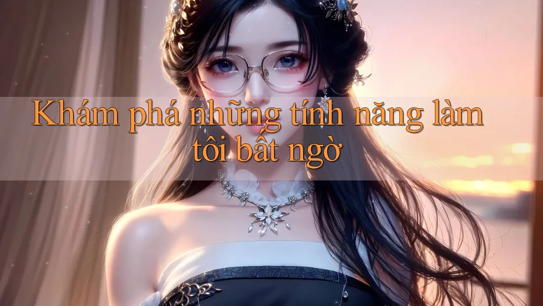 Khám phá những tính năng làm tôi bất ngờ Khám phá những tính năng làm tôi bất ngờ