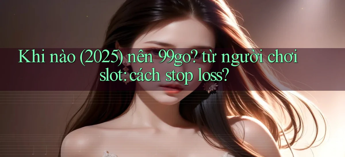 Khi nào (2025) nên 99go từ người chơi slot cách stop loss