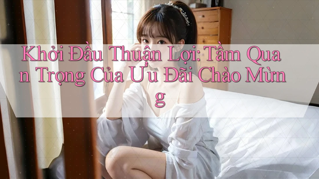 Khởi Đầu Thuận Lợi: Tầm Quan Trọng Của Ưu Đãi Chào Mừng