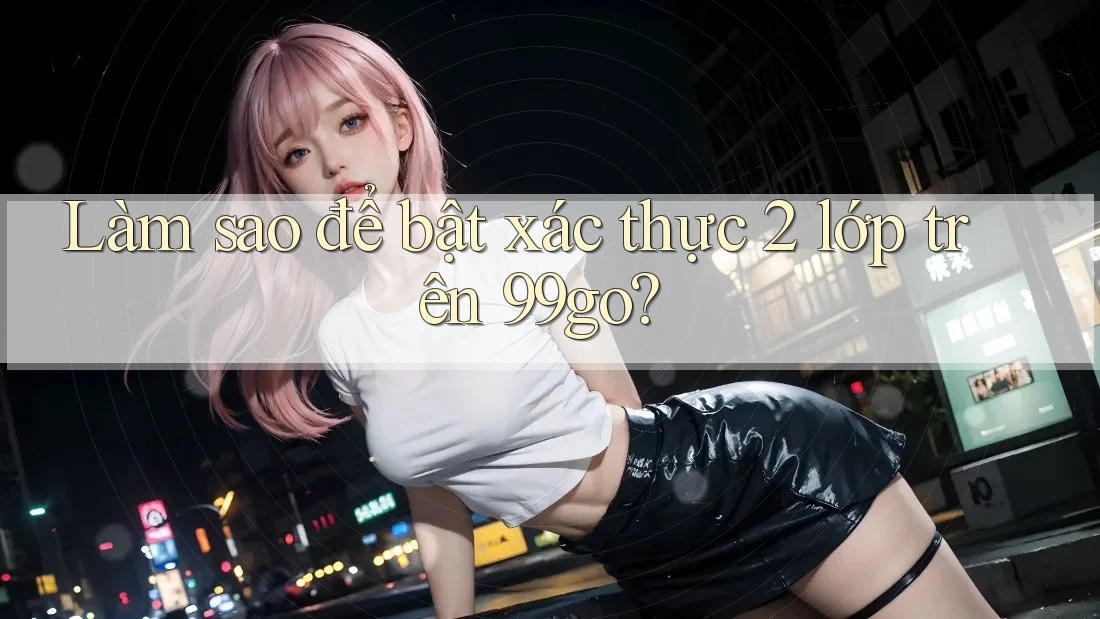 Làm sao để bật xác thực 2 lớp trên 99go? Làm sao để bật xác thực 2 lớp trên 99go?