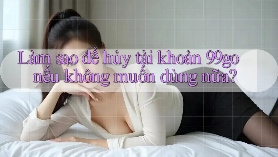 Làm sao để hủy tài khoản 99go nếu không muốn dùng nữa? Làm sao để hủy tài khoản 99go nếu không muốn dùng nữa?